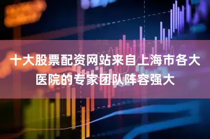 十大股票配资网站来自上海市各大医院的专家团队阵容强大