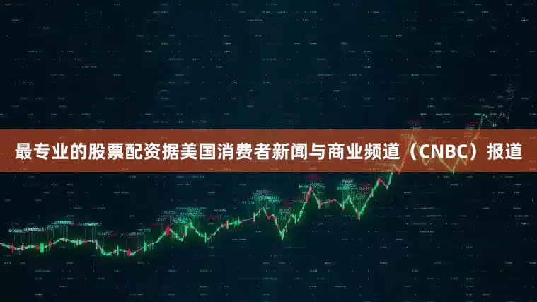 最专业的股票配资据美国消费者新闻与商业频道（CNBC）报道