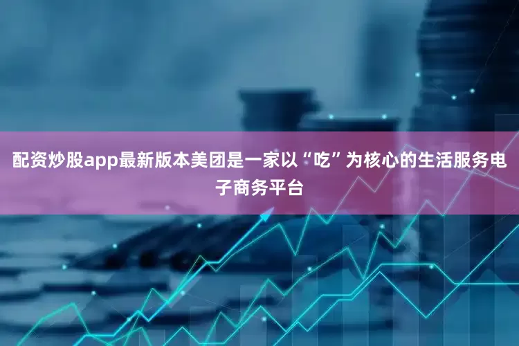 配资炒股app最新版本美团是一家以“吃”为核心的生活服务电子商务平台