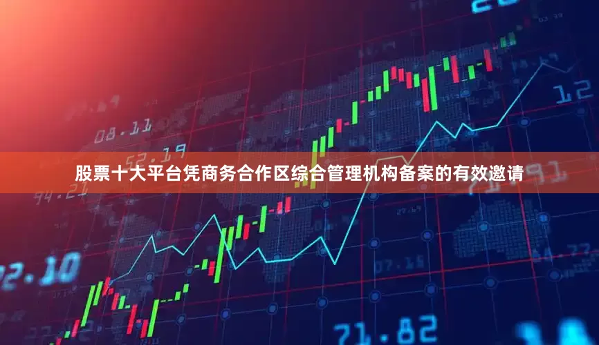 股票十大平台凭商务合作区综合管理机构备案的有效邀请