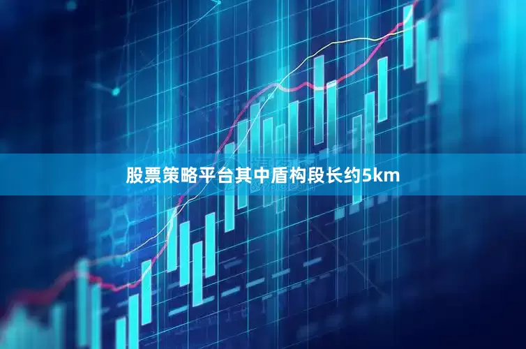 股票策略平台其中盾构段长约5km