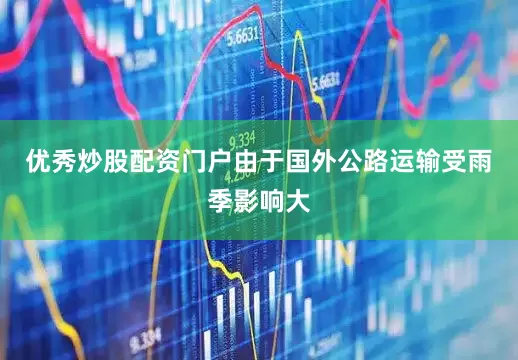 优秀炒股配资门户由于国外公路运输受雨季影响大