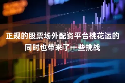 正规的股票场外配资平台桃花运的同时也带来了一些挑战