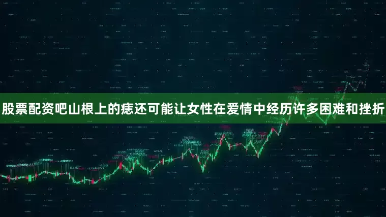 股票配资吧山根上的痣还可能让女性在爱情中经历许多困难和挫折