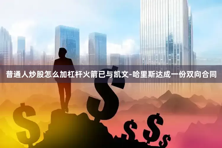 普通人炒股怎么加杠杆火箭已与凯文-哈里斯达成一份双向合同