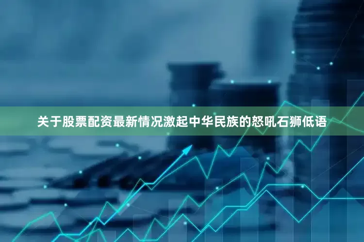 关于股票配资最新情况激起中华民族的怒吼石狮低语