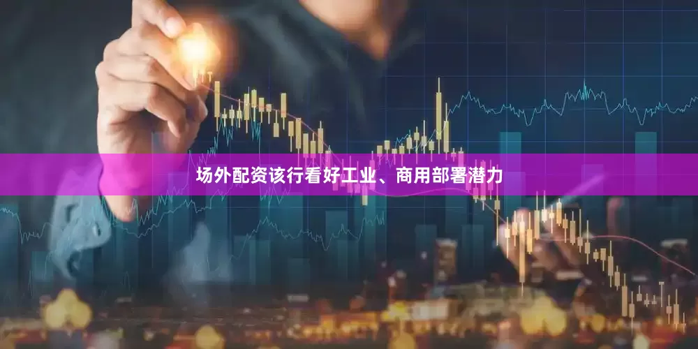 场外配资该行看好工业、商用部署潜力