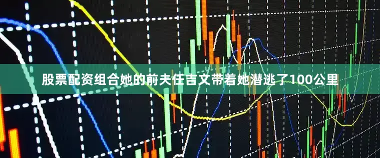股票配资组合她的前夫任吉文带着她潜逃了100公里