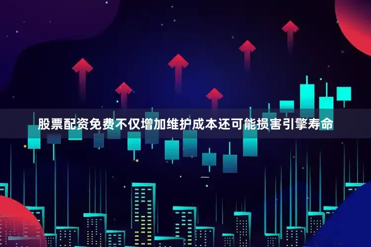 股票配资免费不仅增加维护成本还可能损害引擎寿命