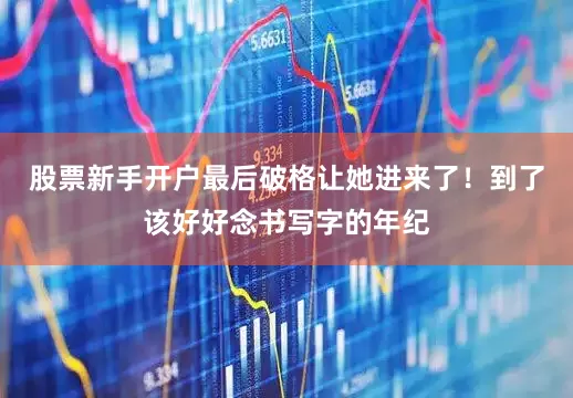 股票新手开户最后破格让她进来了！到了该好好念书写字的年纪