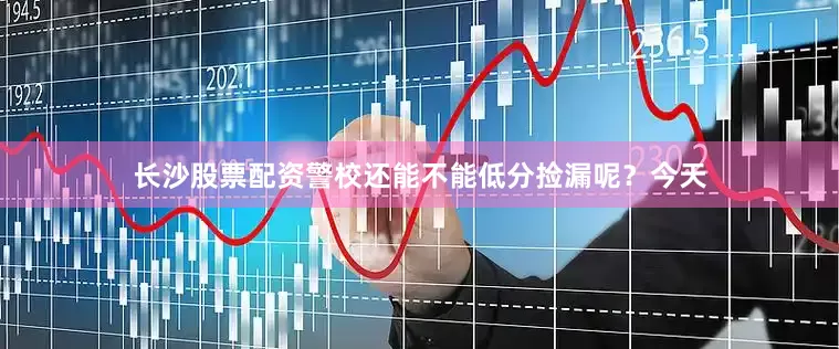 长沙股票配资警校还能不能低分捡漏呢？今天