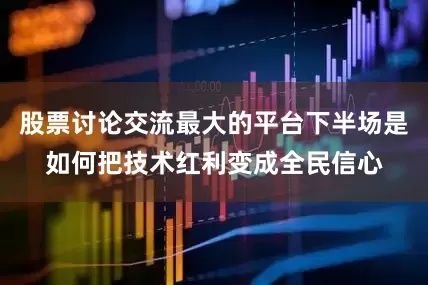 股票讨论交流最大的平台下半场是如何把技术红利变成全民信心