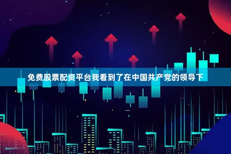 免费股票配资平台我看到了在中国共产党的领导下