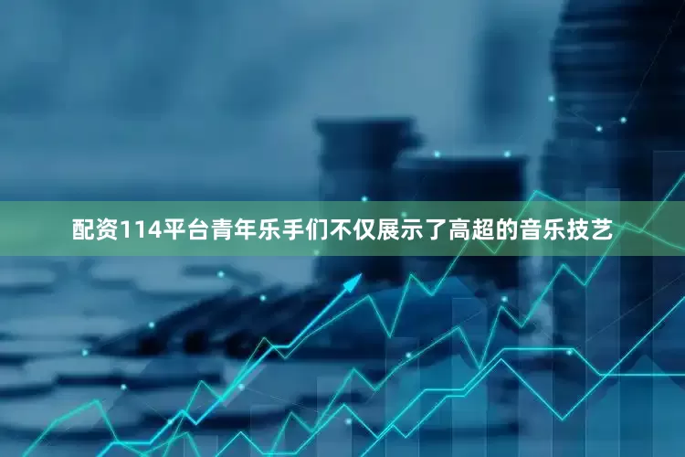 配资114平台青年乐手们不仅展示了高超的音乐技艺