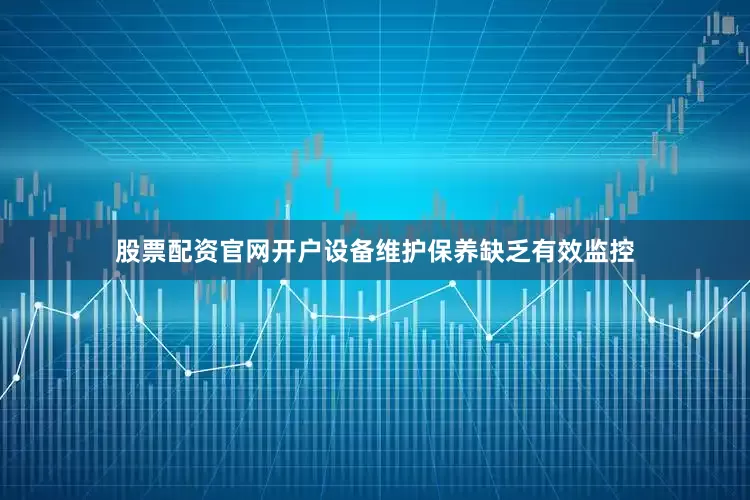 股票配资官网开户设备维护保养缺乏有效监控