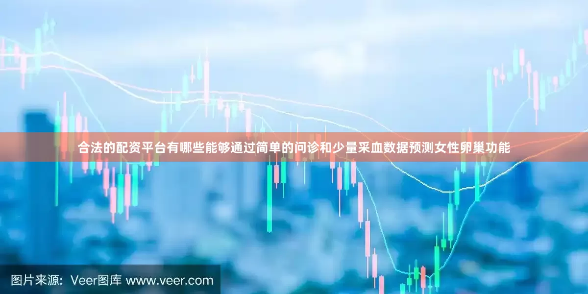 合法的配资平台有哪些能够通过简单的问诊和少量采血数据预测女性卵巢功能
