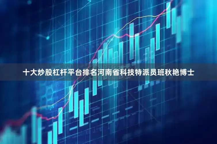 十大炒股杠杆平台排名河南省科技特派员班秋艳博士