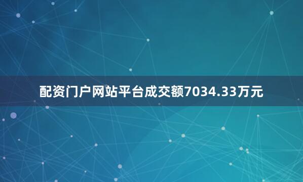 配资门户网站平台成交额7034.33万元