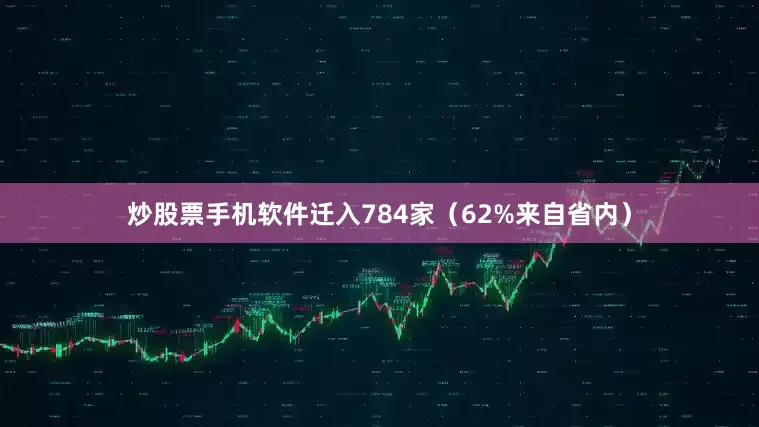 炒股票手机软件迁入784家（62%来自省内）
