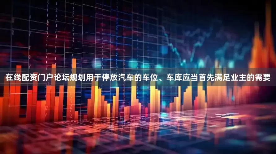 在线配资门户论坛规划用于停放汽车的车位、车库应当首先满足业主的需要