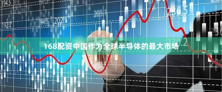 168配资中国作为全球半导体的最大市场