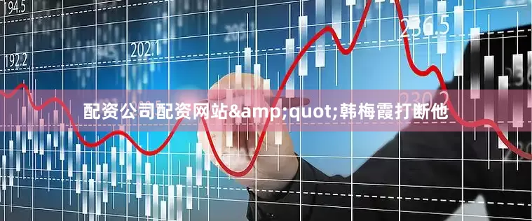 配资公司配资网站&quot;韩梅霞打断他
