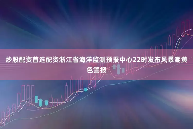 炒股配资首选配资浙江省海洋监测预报中心22时发布风暴潮黄色警报