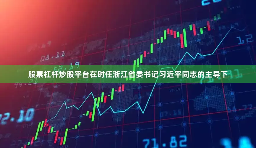股票杠杆炒股平台在时任浙江省委书记习近平同志的主导下