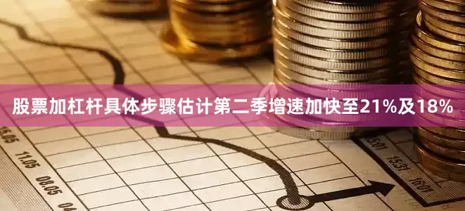 股票加杠杆具体步骤估计第二季增速加快至21%及18%