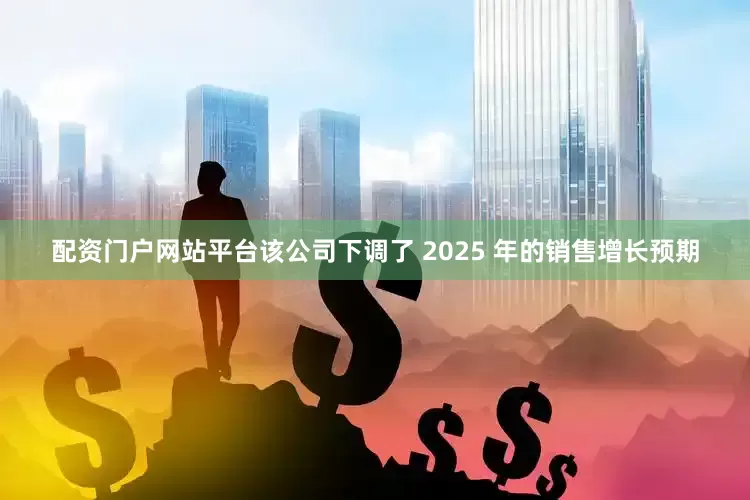配资门户网站平台该公司下调了 2025 年的销售增长预期