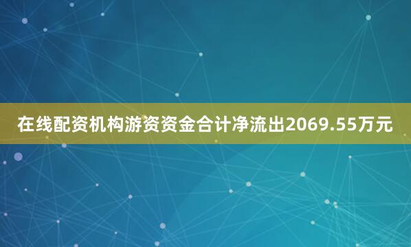 在线配资机构游资资金合计净流出2069.55万元