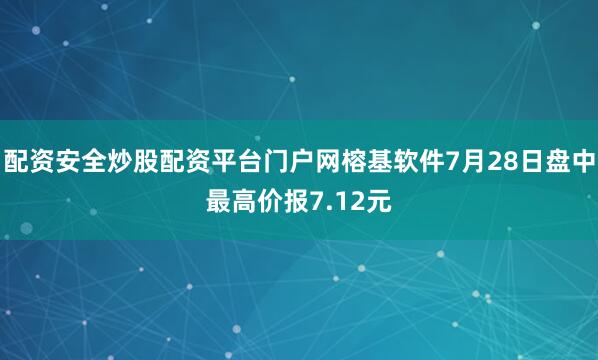 配资安全炒股配资平台门户网榕基软件7月28日盘中最高价报7.12元