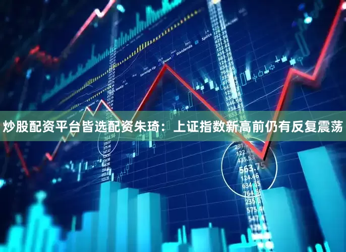 炒股配资平台皆选配资朱琦：上证指数新高前仍有反复震荡