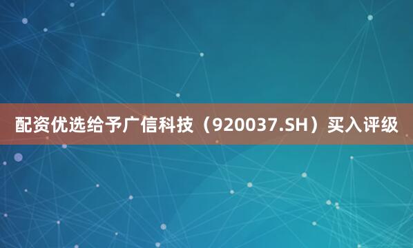 配资优选给予广信科技（920037.SH）买入评级