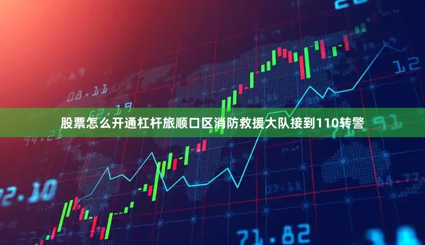 股票怎么开通杠杆旅顺口区消防救援大队接到110转警