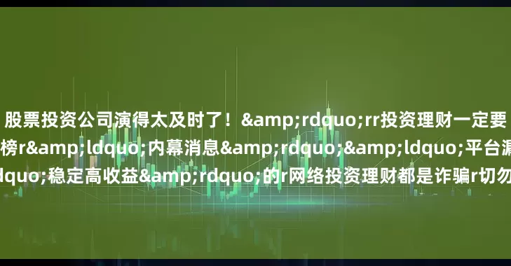 股票投资公司演得太及时了！&rdquo;rr投资理财一定要认准正规渠道r凡是标榜r&ldquo;内幕消息&rdquo;&ldquo;平台漏洞&rdquo;&ldquo;稳定高收益&rdquo;的r网络投资理财都是诈骗r切勿轻信陌生微信群、QQ群中r提供的投资理财平台r如不幸被骗r请保留相关证据及时报警求助r（央视新闻客户端综合金华公安）rrr
