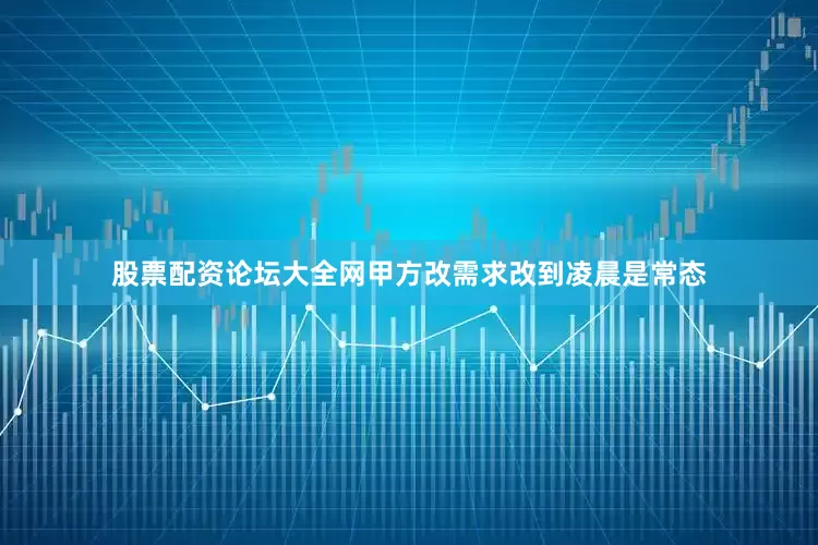 股票配资论坛大全网甲方改需求改到凌晨是常态