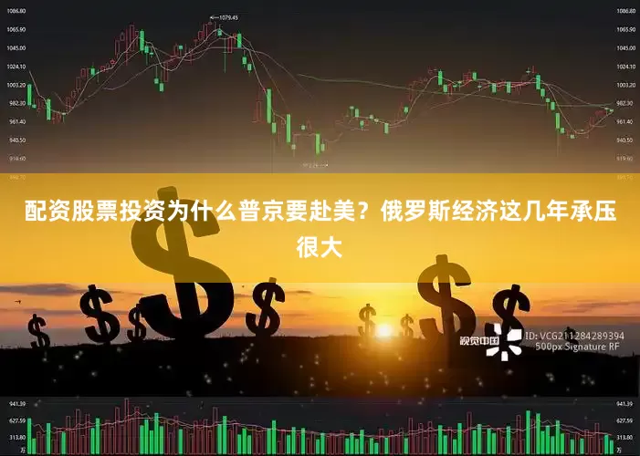 配资股票投资为什么普京要赴美？俄罗斯经济这几年承压很大