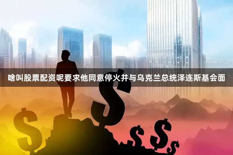 啥叫股票配资呢要求他同意停火并与乌克兰总统泽连斯基会面