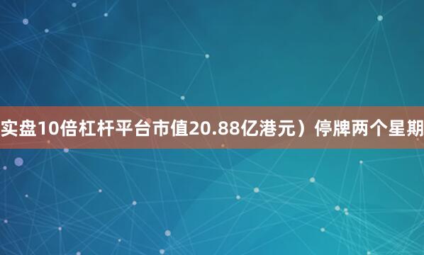 实盘10倍杠杆平台市值20.88亿港元）停牌两个星期