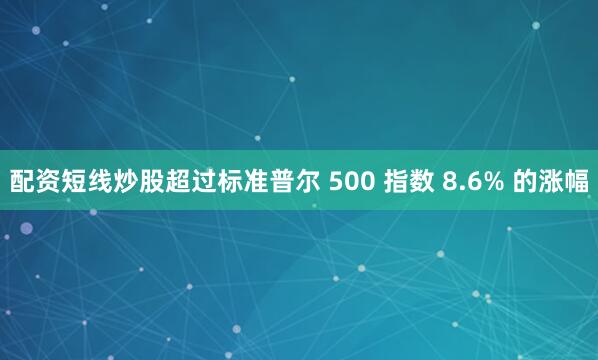 配资短线炒股超过标准普尔 500 指数 8.6% 的涨幅