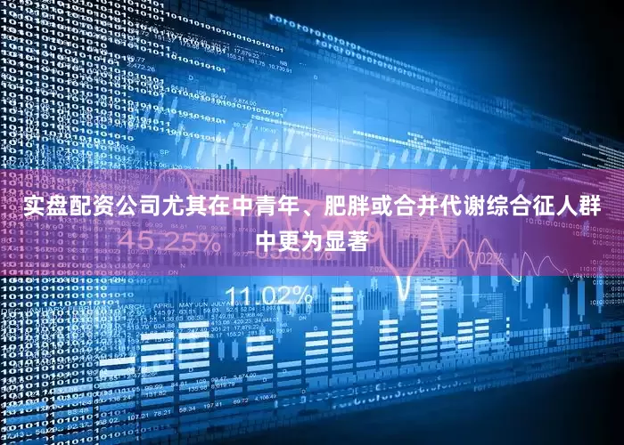 实盘配资公司尤其在中青年、肥胖或合并代谢综合征人群中更为显著