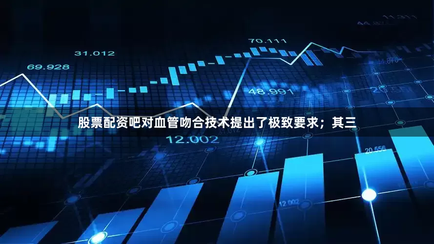 股票配资吧对血管吻合技术提出了极致要求；其三