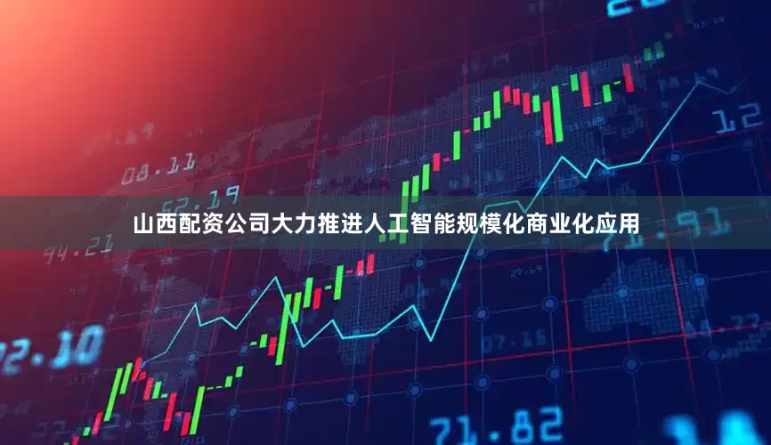 山西配资公司大力推进人工智能规模化商业化应用