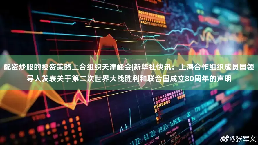 配资炒股的投资策略上合组织天津峰会|新华社快讯：上海合作组织成员国领导人发表关于第二次世界大战胜利和联合国成立80周年的声明