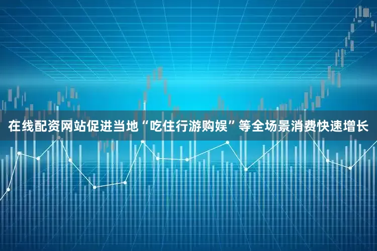 在线配资网站促进当地“吃住行游购娱”等全场景消费快速增长