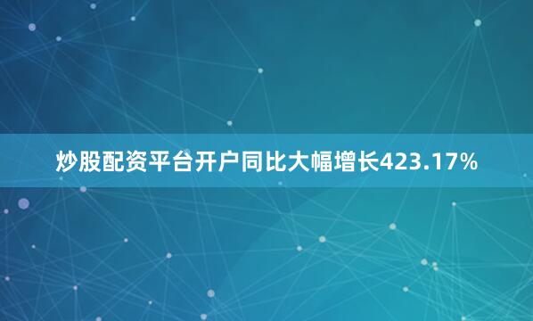 炒股配资平台开户同比大幅增长423.17%