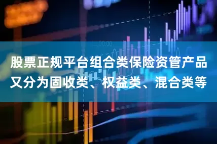 股票正规平台组合类保险资管产品又分为固收类、权益类、混合类等