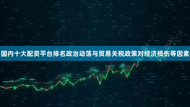 国内十大配资平台排名政治动荡与贸易关税政策对经济损伤等因素