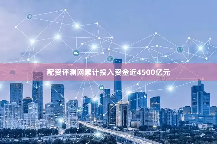 配资评测网累计投入资金近4500亿元